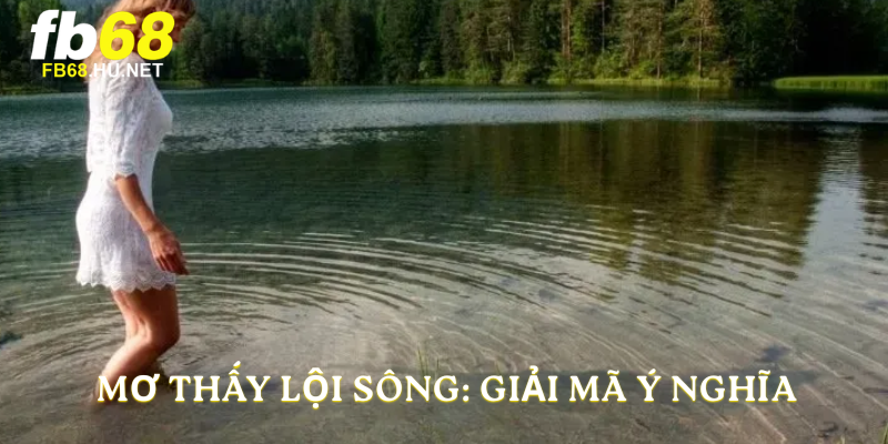 Mơ thấy lội sông: giải mã ý nghĩa